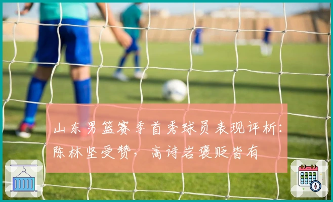 山东男篮赛季首秀球员表现评析：陈林坚受赞，高诗岩褒贬皆有