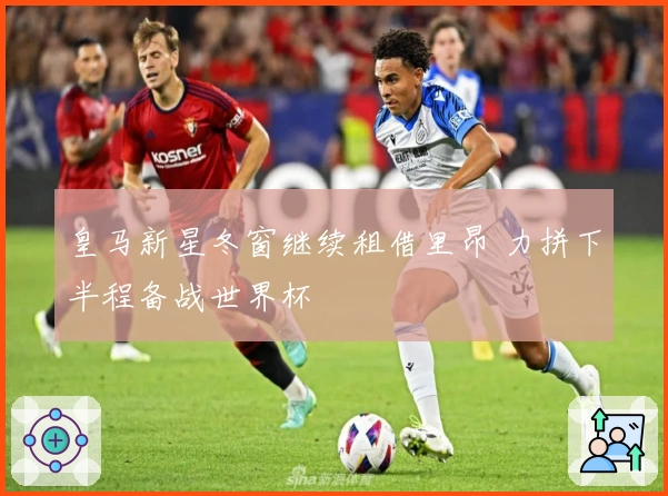 皇马新星冬窗继续租借里昂 力拼下半程备战世界杯